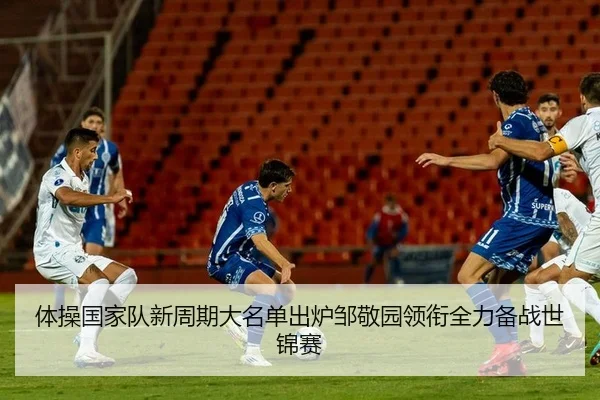 体操国家队新周期大名单出炉邹敬园领衔全力备战世锦赛